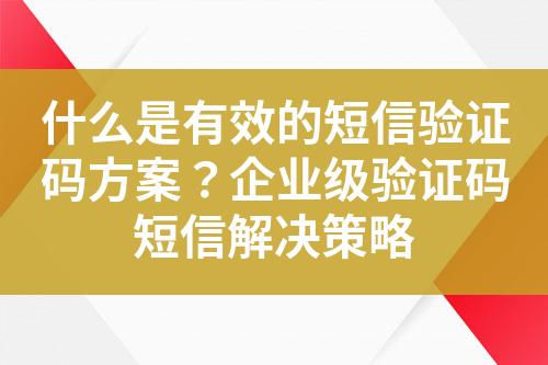 什么是有效的短信驗證碼方案？企業(yè)級驗證碼短信解決策略