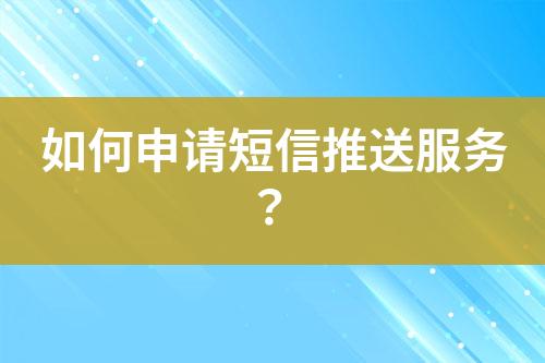 如何申請短信推送服務(wù)？