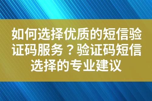 如何選擇優(yōu)質(zhì)的短信驗(yàn)證碼服務(wù)？驗(yàn)證碼短信選擇的專(zhuān)業(yè)建議