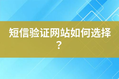 短信驗證網(wǎng)站如何選擇？